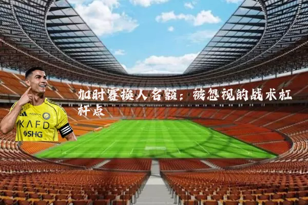 加时赛换人名额：被忽视的战术杠杆点