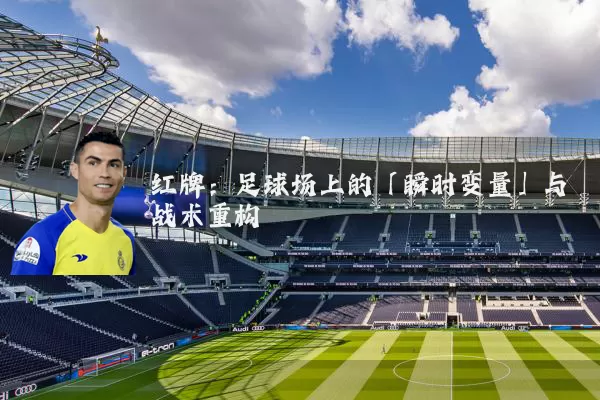 红牌:足球场上的「瞬时变量」与战术重构