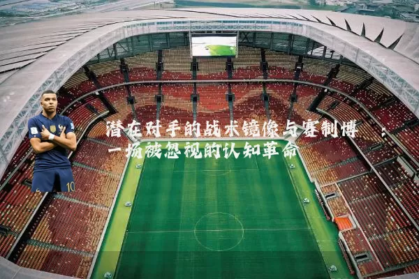潜在对手的战术镜像与赛制博弈：一场被忽视的认知革命