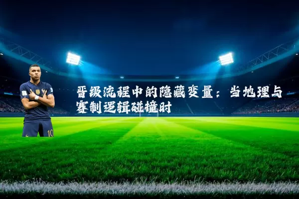 晋级流程中的隐藏变量：当地理与赛制逻辑碰撞时