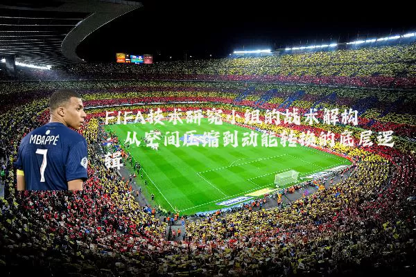 FIFA技术研究小组的战术解构：从空间压缩到动能转换的底层逻辑