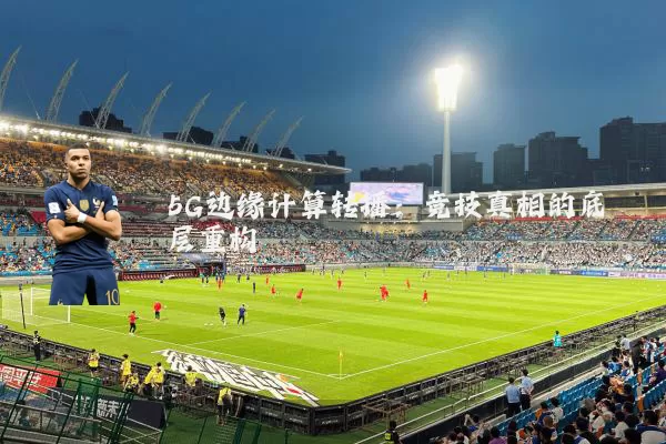 5G边缘计算转播：竞技真相的底层重构