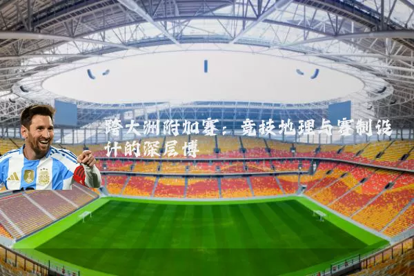 跨大洲附加赛：竞技地理与赛制设计的深层博弈