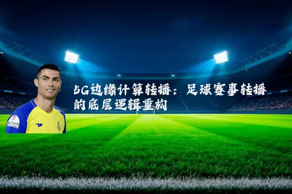 5G边缘计算转播：足球赛事转播的底层逻辑重构
