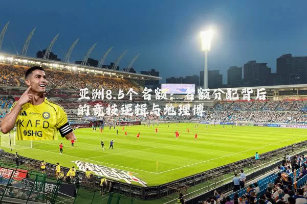 亚洲8.5个名额：名额分配背后的竞技逻辑与地理博弈