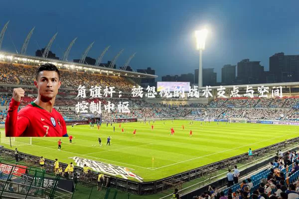 角旗杆:被忽视的战术支点与空间控制中枢