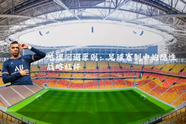 地理回避原则:足球赛制中的隐性战略杠杆