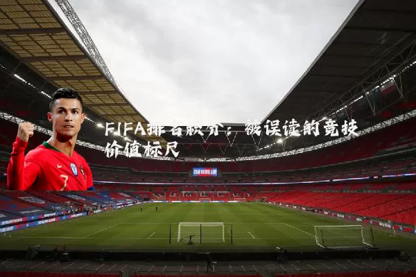 FIFA排名积分:被误读的竞技价值标尺