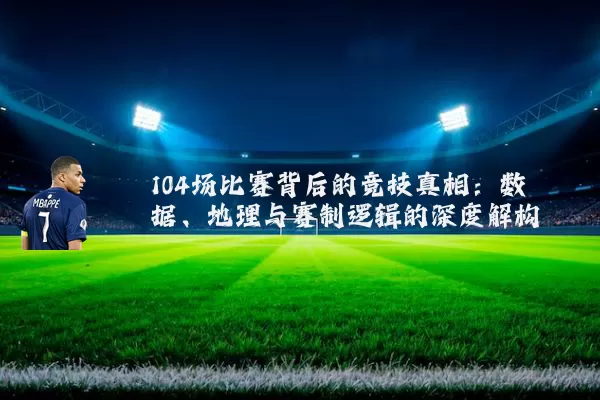 104场比赛背后的竞技真相：数据、地理与赛制逻辑的深度解构
