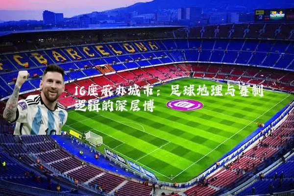 16座承办城市：足球地理与赛制逻辑的深层博弈