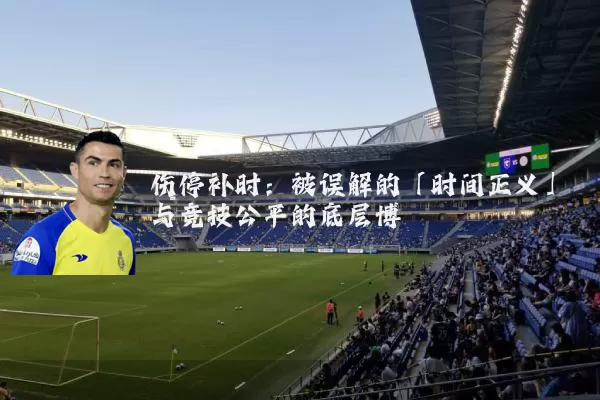 伤停补时:被误解的「时间正义」与竞技公平的底层博弈