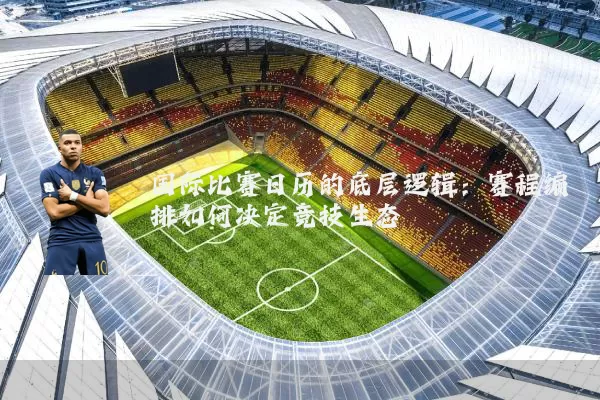 国际比赛日历的底层逻辑:赛程编排如何决定竞技生态